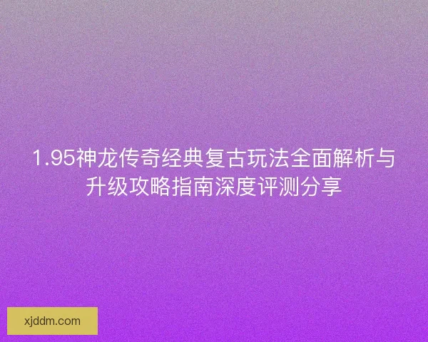 1.95神龙传奇经典复古玩法全面解析与升级攻略指南深度评测分享