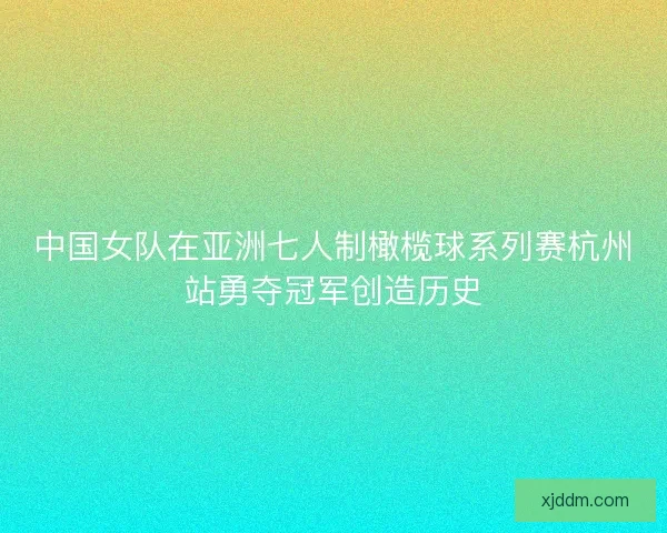 中国女队在亚洲七人制橄榄球系列赛杭州站勇夺冠军创造历史
