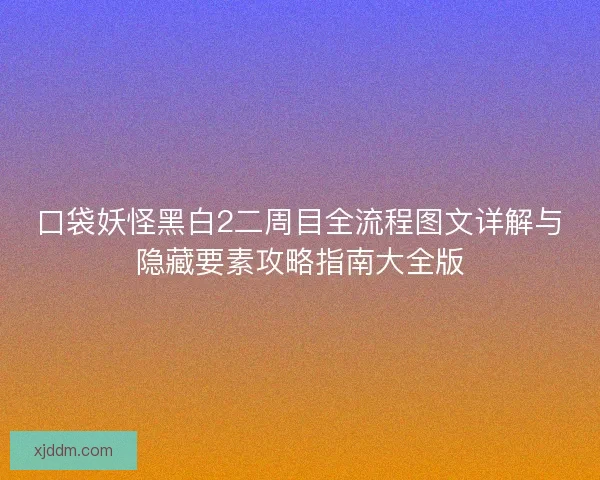 口袋妖怪黑白2二周目全流程图文详解与隐藏要素攻略指南大全版