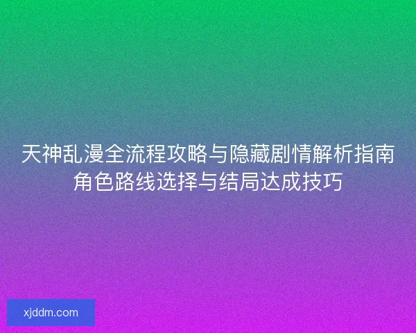 天神乱漫全流程攻略与隐藏剧情解析指南角色路线选择与结局达成技巧