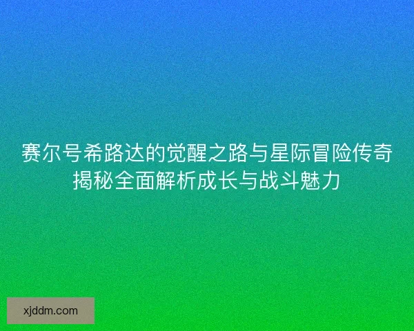 赛尔号希路达的觉醒之路与星际冒险传奇揭秘全面解析成长与战斗魅力