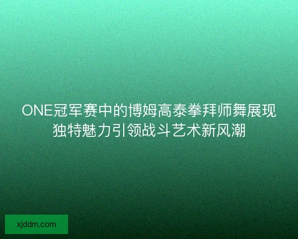 ONE冠军赛中的博姆高泰拳拜师舞展现独特魅力引领战斗艺术新风潮