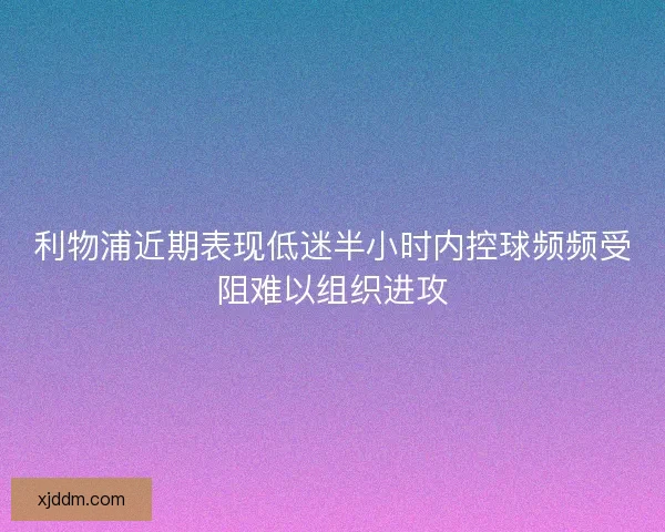 利物浦近期表现低迷半小时内控球频频受阻难以组织进攻