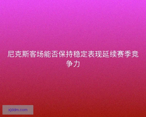 尼克斯客场能否保持稳定表现延续赛季竞争力