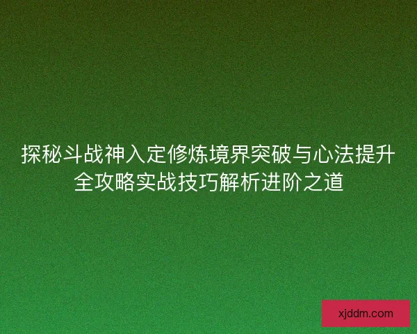 探秘斗战神入定修炼境界突破与心法提升全攻略实战技巧解析进阶之道