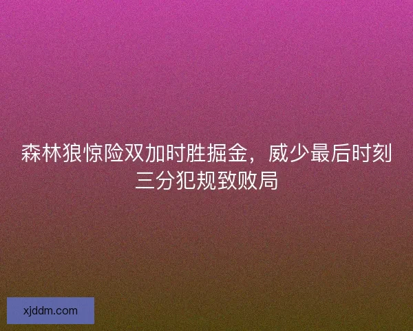 森林狼惊险双加时胜掘金，威少最后时刻三分犯规致败局