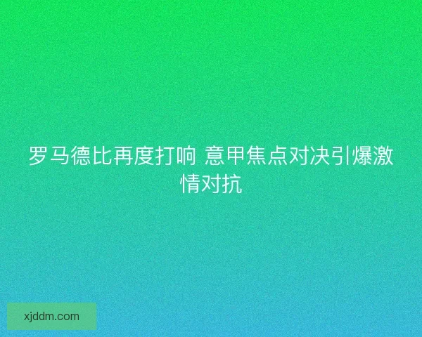 罗马德比再度打响 意甲焦点对决引爆激情对抗