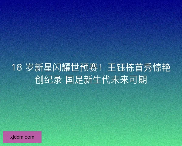 18 岁新星闪耀世预赛！王钰栋首秀惊艳创纪录 国足新生代未来可期