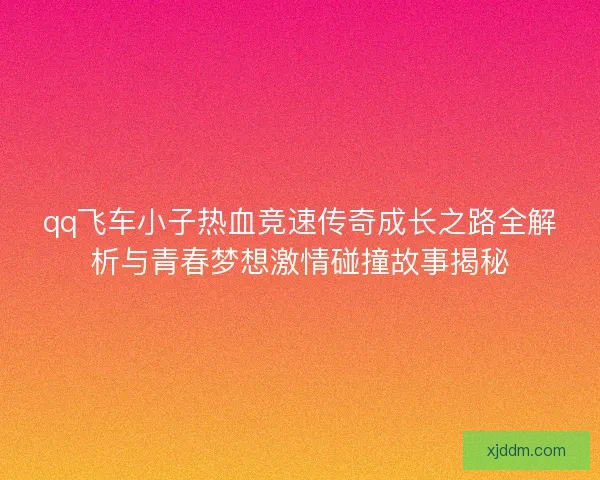 qq飞车小子热血竞速传奇成长之路全解析与青春梦想激情碰撞故事揭秘