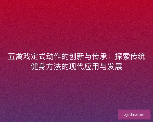 五禽戏定式动作的创新与传承：探索传统健身方法的现代应用与发展