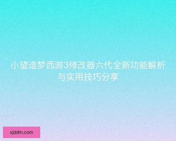 小望造梦西游3修改器六代全新功能解析与实用技巧分享