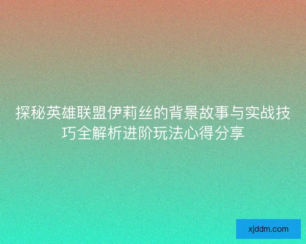 探秘英雄联盟伊莉丝的背景故事与实战技巧全解析进阶玩法心得分享