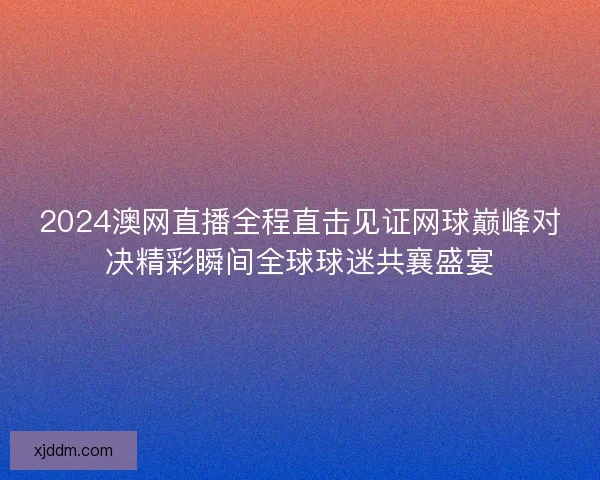 2024澳网直播全程直击见证网球巅峰对决精彩瞬间全球球迷共襄盛宴