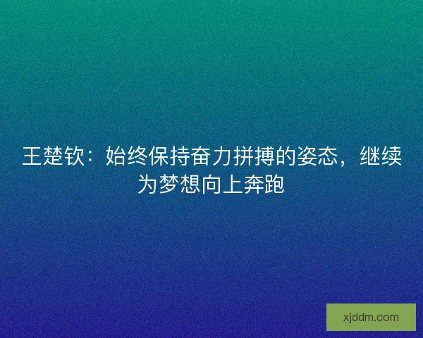 王楚钦：始终保持奋力拼搏的姿态，继续为梦想向上奔跑