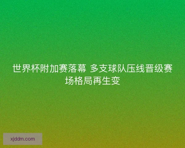 世界杯附加赛落幕 多支球队压线晋级赛场格局再生变