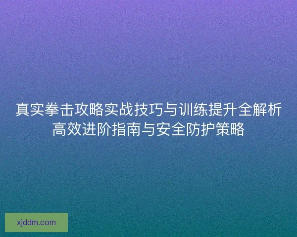 真实拳击攻略实战技巧与训练提升全解析高效进阶指南与安全防护策略
