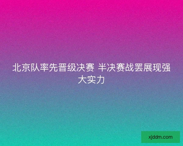 北京队率先晋级决赛 半决赛战罢展现强大实力