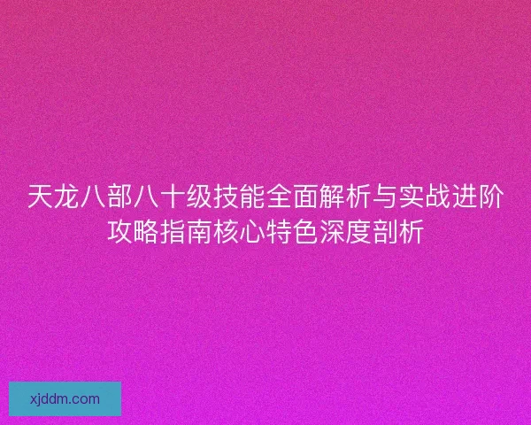 天龙八部八十级技能全面解析与实战进阶攻略指南核心特色深度剖析