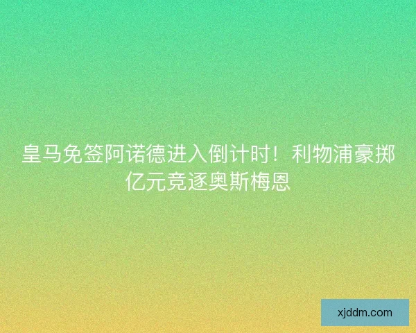 皇马免签阿诺德进入倒计时！利物浦豪掷亿元竞逐奥斯梅恩