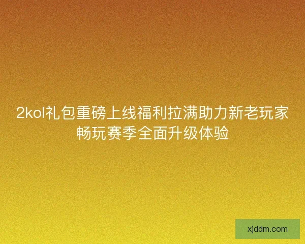 2kol礼包重磅上线福利拉满助力新老玩家畅玩赛季全面升级体验
