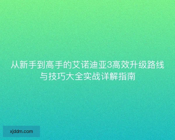 从新手到高手的艾诺迪亚3高效升级路线与技巧大全实战详解指南