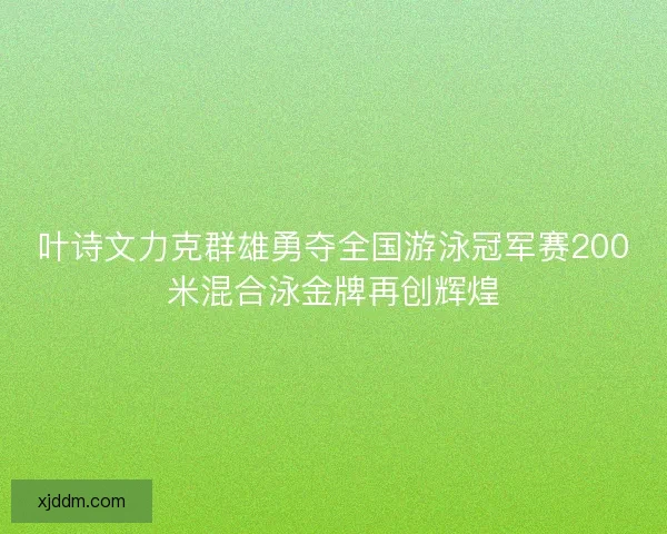叶诗文力克群雄勇夺全国游泳冠军赛200米混合泳金牌再创辉煌