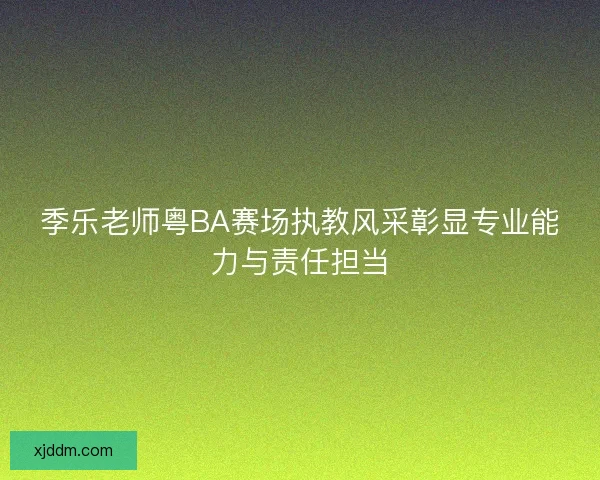 季乐老师粤BA赛场执教风采彰显专业能力与责任担当