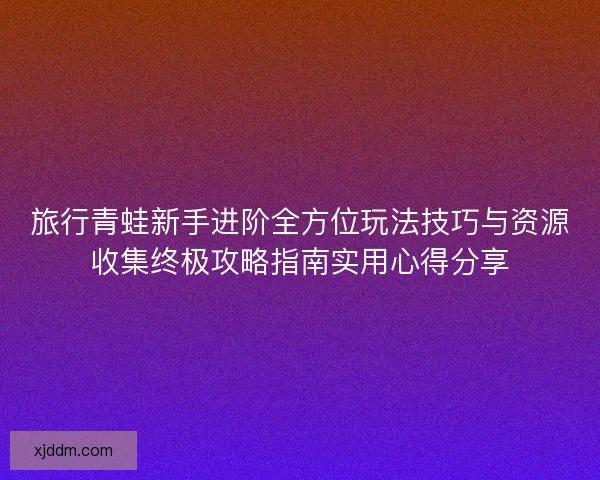 旅行青蛙新手进阶全方位玩法技巧与资源收集终极攻略指南实用心得分享