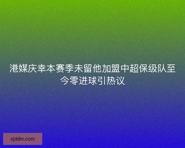 港媒庆幸本赛季未留他加盟中超保级队至今零进球引热议