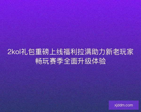 2kol礼包重磅上线福利拉满助力新老玩家畅玩赛季全面升级体验