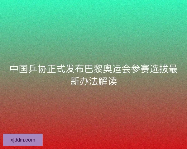 中国乒协正式发布巴黎奥运会参赛选拔最新办法解读