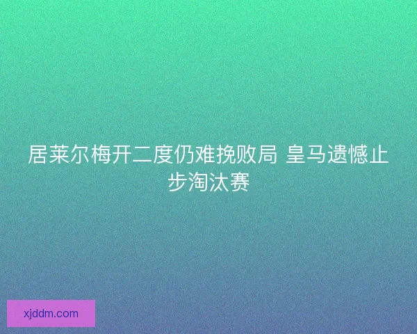 居莱尔梅开二度仍难挽败局 皇马遗憾止步淘汰赛