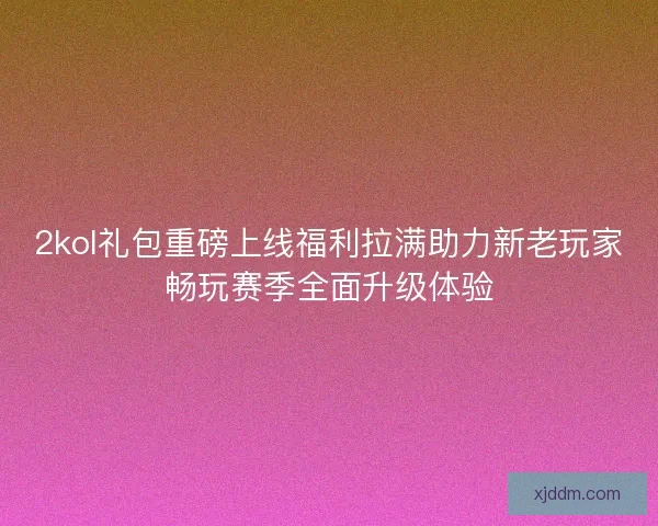 2kol礼包重磅上线福利拉满助力新老玩家畅玩赛季全面升级体验