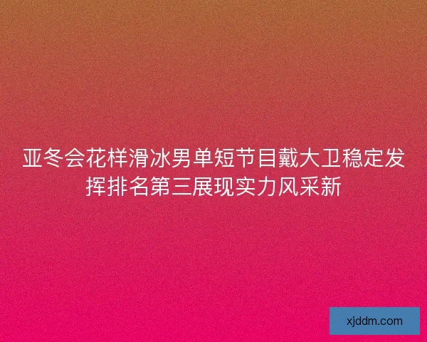 亚冬会花样滑冰男单短节目戴大卫稳定发挥排名第三展现实力风采新