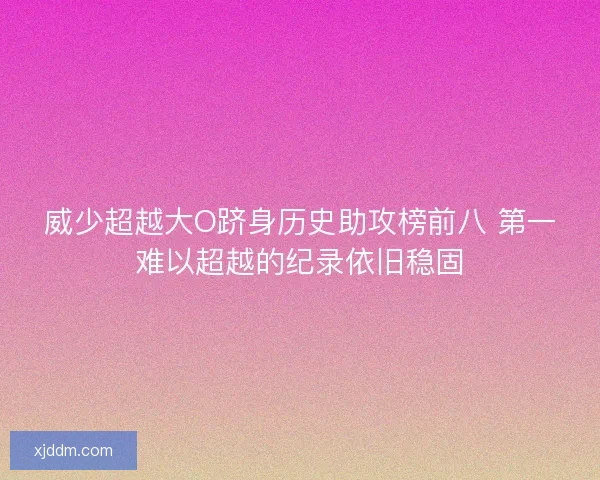 威少超越大O跻身历史助攻榜前八 第一难以超越的纪录依旧稳固