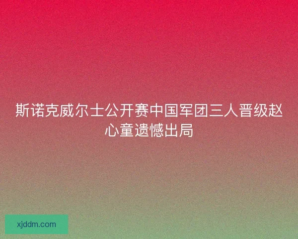 斯诺克威尔士公开赛中国军团三人晋级赵心童遗憾出局
